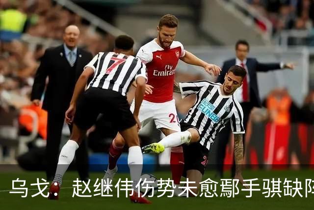乌戈：赵继伟伤势未愈鄢手骐缺阵 我要调控队员情绪