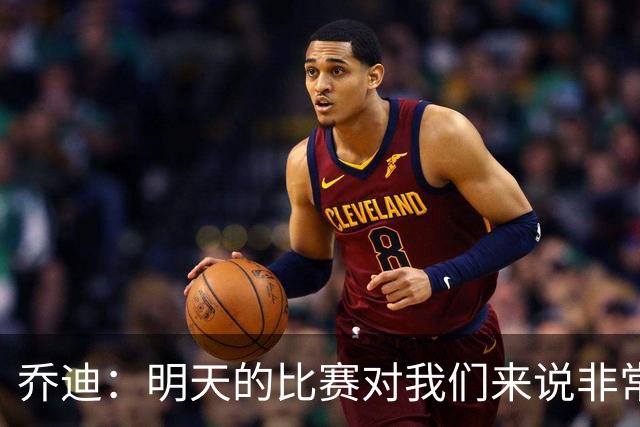 乔迪：明天的比赛对我们来说非常关键，杯赛前要维持最高强度