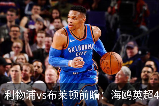 利物浦vs布莱顿前瞻：海鸥英超4连胜进15球0失球，红军主场难赢