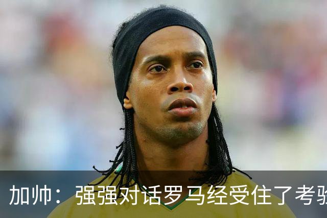 加帅：强强对话罗马经受住了考验；斯维拉尔有望下周复出
