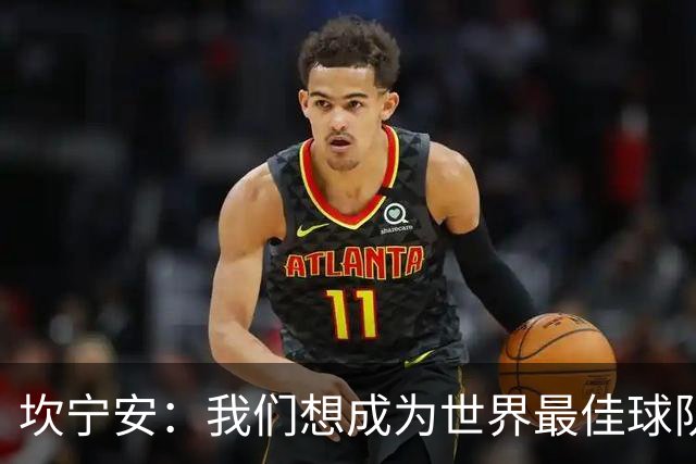 坎宁安：我们想成为世界最佳球队，大家都只为团队着想
