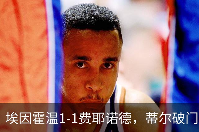 埃因霍温1-1费耶诺德，蒂尔破门，穆萨扳平，海特勒伊达助攻