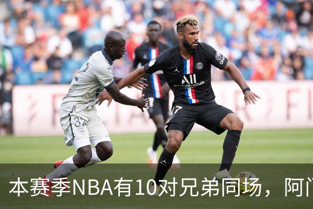 本赛季NBA有10对兄弟同场，阿门与奥萨尔领衔