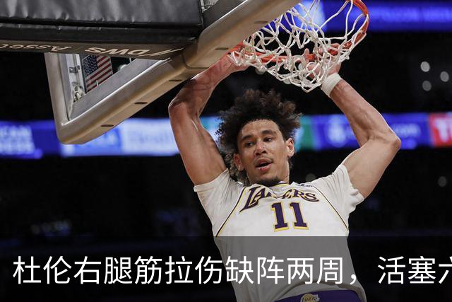 杜伦右腿筋拉伤缺阵两周，活塞六场硬仗内线告急