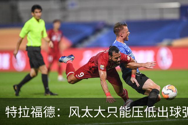 特拉福德：风太大只能压低出球弧线，这种情况确实很难应付