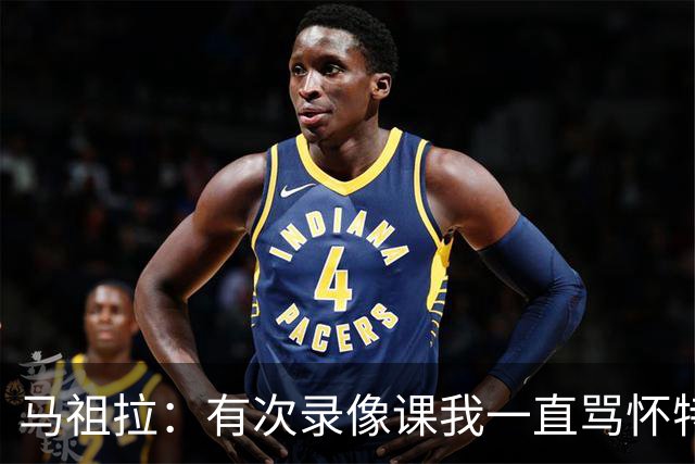 马祖拉：有次录像课我一直骂怀特 他不停抖腿我还以为他想要揍我